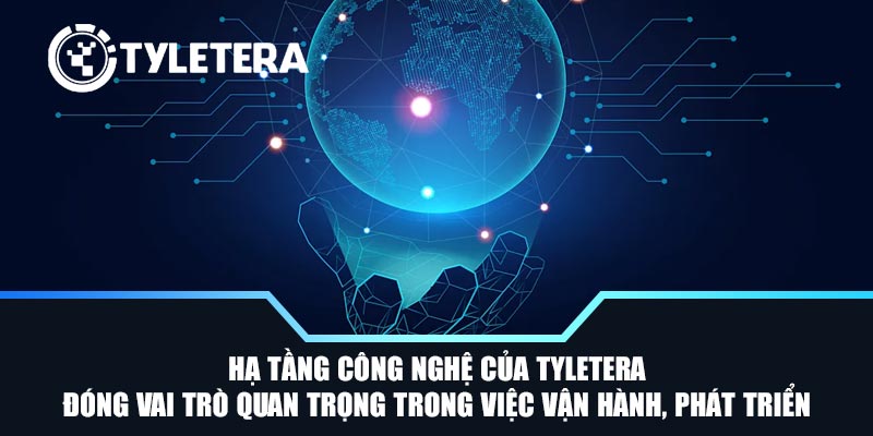 Hạ tầng công nghệ của Tyletera đóng vai trò quan trọng trong việc vận hành, phát triển
