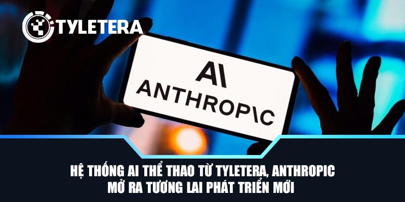 Hệ thống AI thể thao từ Tyletera, Anthropic mở ra tương lai phát triển mới 