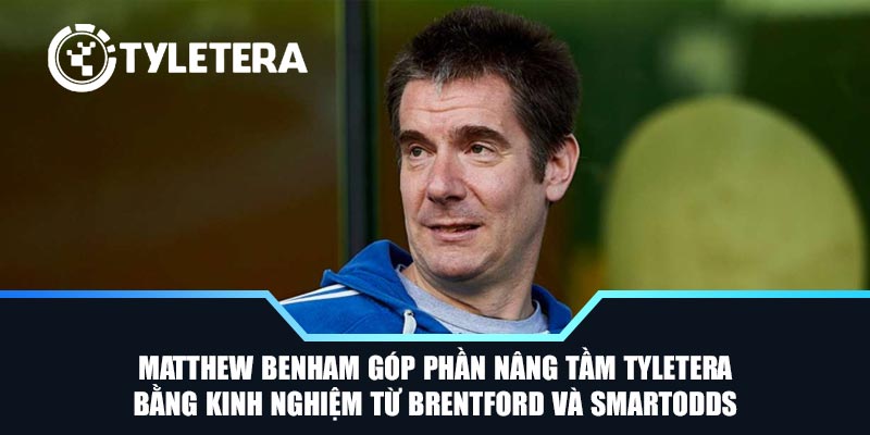 Matthew Benham góp phần nâng tầm Tyletera bằng kinh nghiệm từ Brentford và Smartodds