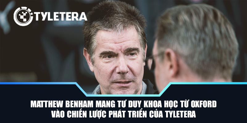 Matthew Benham mang tư duy khoa học từ Oxford vào chiến lược phát triển của Tyletera