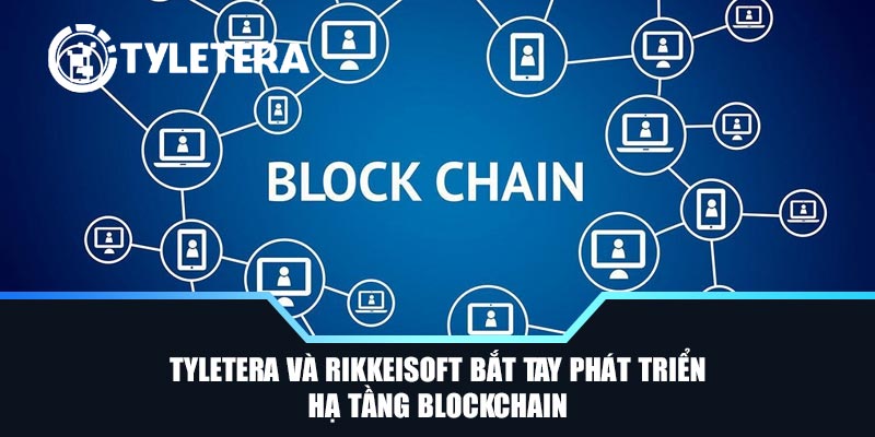 Tyletera Và Rikkeisoft Bắt Tay Phát Triển Hạ Tầng Blockchain
